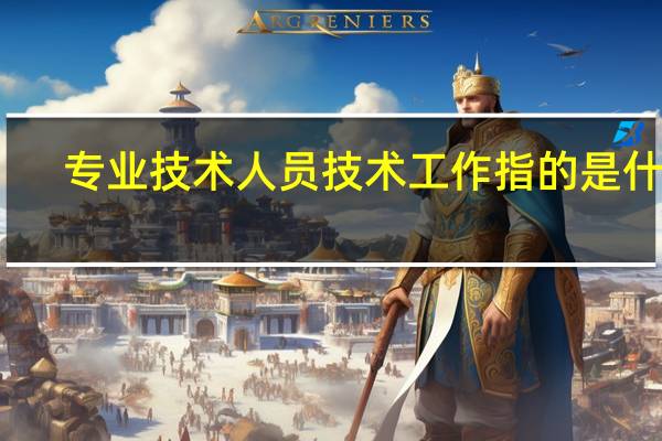 专业技术人员技术工作指的是什么