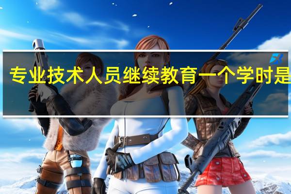 专业技术人员继续教育一个学时是多长
