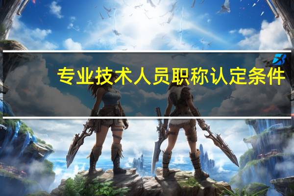 专业技术人员职称认定条件