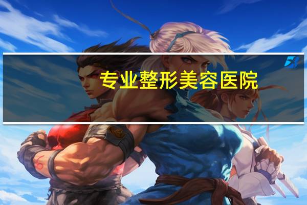 专业整形美容医院?中国十大整形医院是哪几家