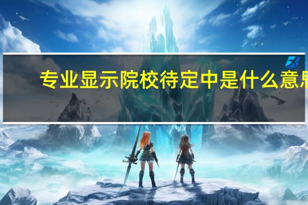 专业显示院校待定中是什么意思