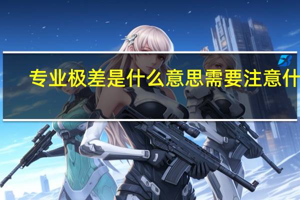 专业极差是什么意思需要注意什么