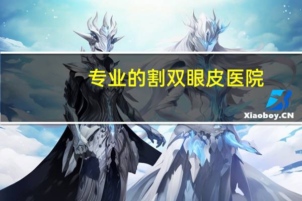专业的割双眼皮医院，割双眼皮去哪些医院
