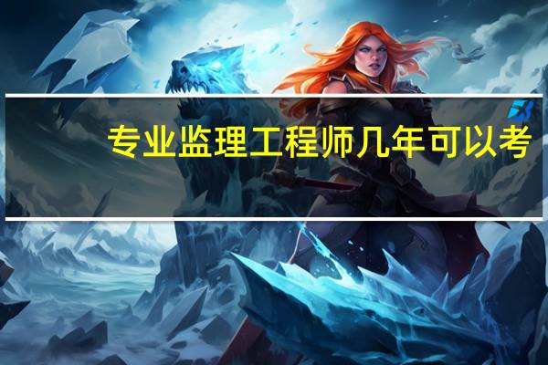 专业监理工程师几年可以考