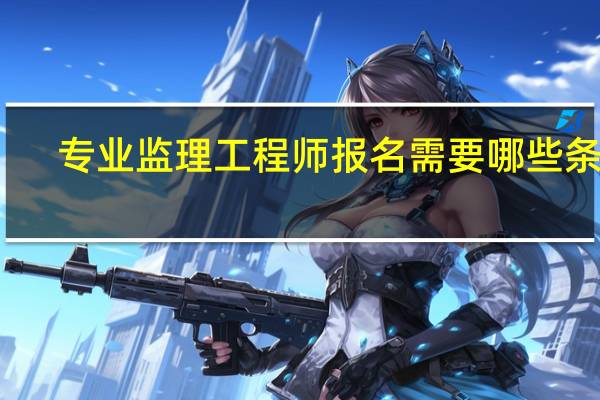 专业监理工程师报名需要哪些条件