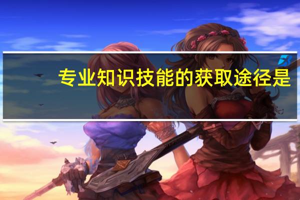 专业知识技能的获取途径是
