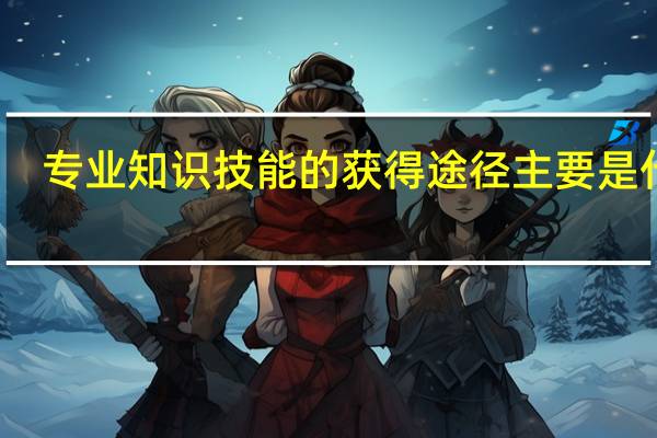 专业知识技能的获得途径主要是什么
