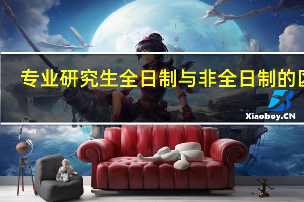 专业研究生全日制与非全日制的区别
