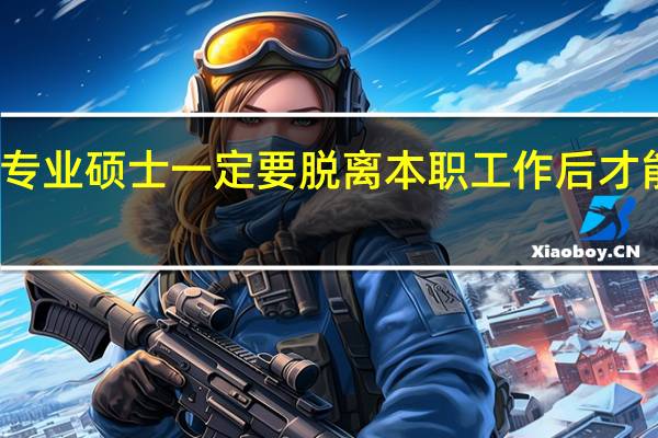 专业硕士一定要脱离本职工作后才能读吗