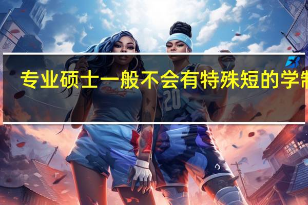 专业硕士一般不会有特殊短的学制吗