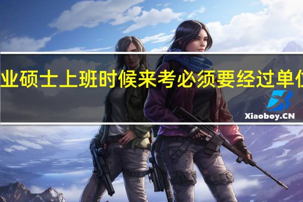 专业硕士上班时候来考必须要经过单位签字吗