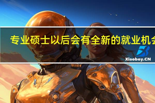 专业硕士以后会有全新的就业机会吗