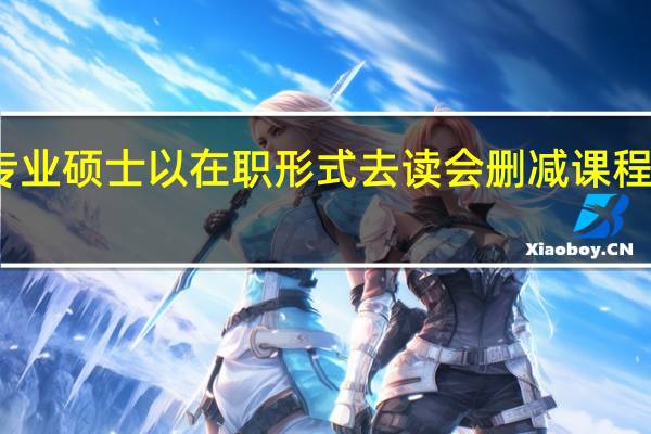 专业硕士以在职形式去读会删减课程内容吗