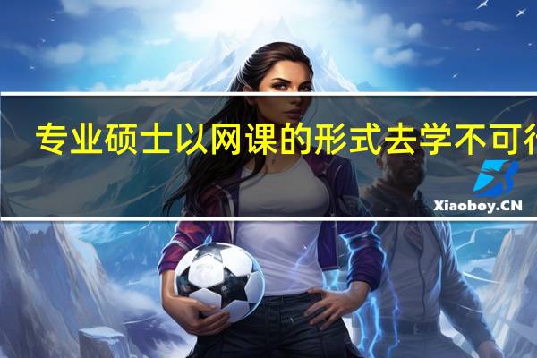 专业硕士以网课的形式去学不可行吗
