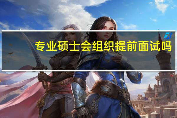 专业硕士会组织提前面试吗