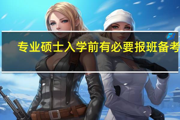 专业硕士入学前有必要报班备考吗