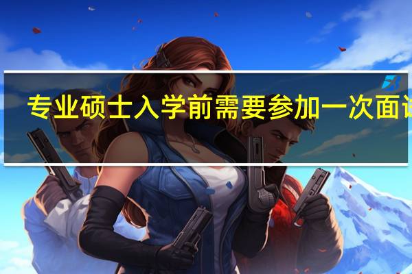 专业硕士入学前需要参加一次面试吗