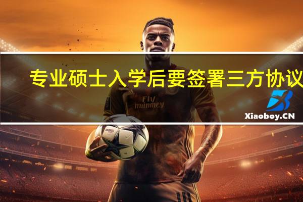 专业硕士入学后要签署三方协议吗