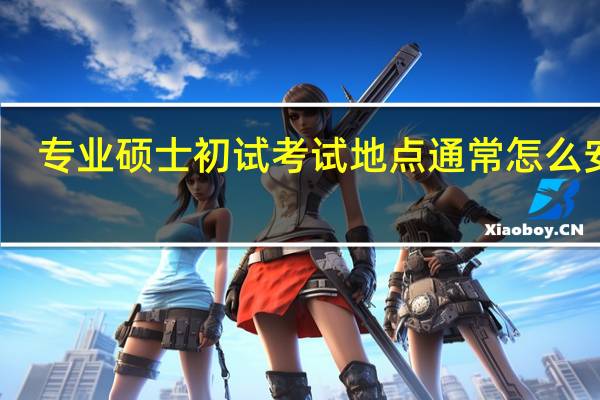 专业硕士初试考试地点通常怎么安排