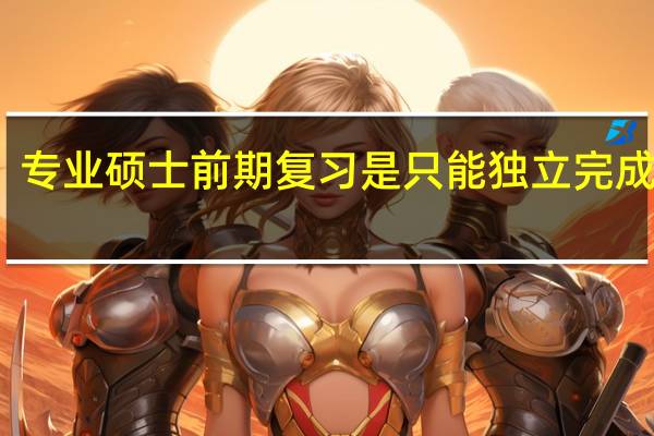 专业硕士前期复习是只能独立完成的吗