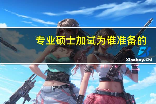 专业硕士加试为谁准备的