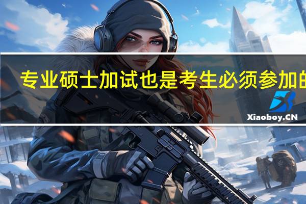 专业硕士加试也是考生必须参加的吗