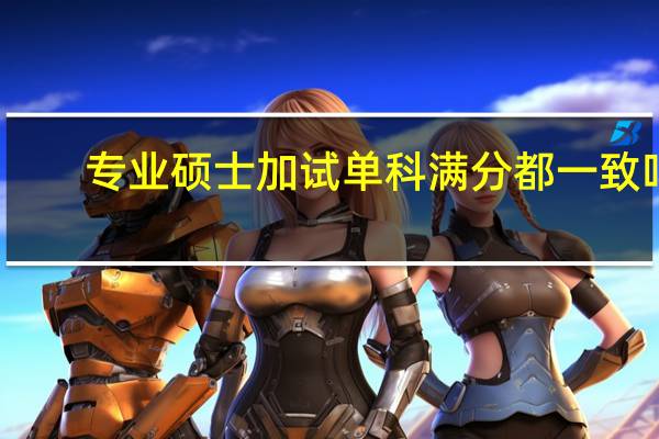 专业硕士加试单科满分都一致吗