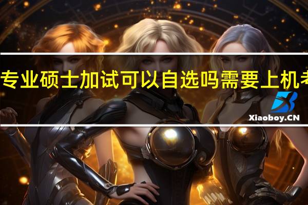 专业硕士加试可以自选吗需要上机考试吗