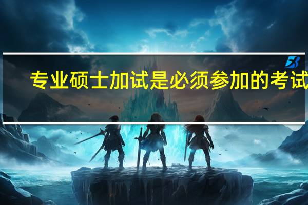 专业硕士加试是必须参加的考试吗