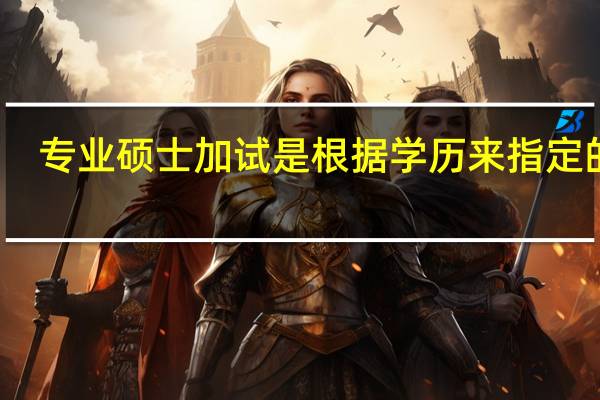 专业硕士加试是根据学历来指定的吗
