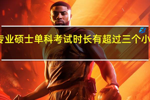 专业硕士单科考试时长有超过三个小时的吗