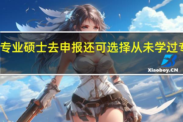 专业硕士去申报还可选择从未学过专业吗