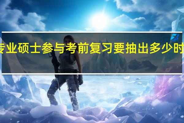 专业硕士参与考前复习要抽出多少时间进行