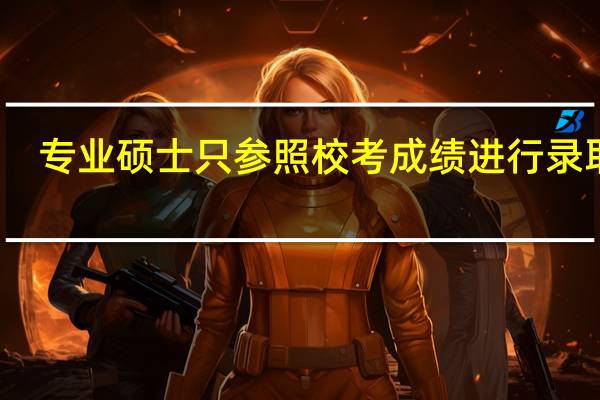 专业硕士只参照校考成绩进行录取吗