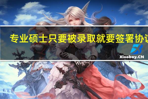 专业硕士只要被录取就要签署协议吗