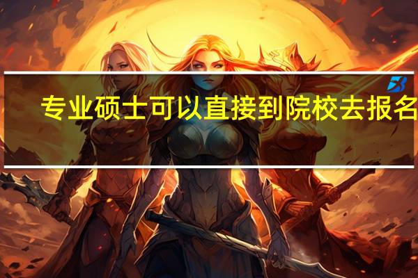 专业硕士可以直接到院校去报名吗