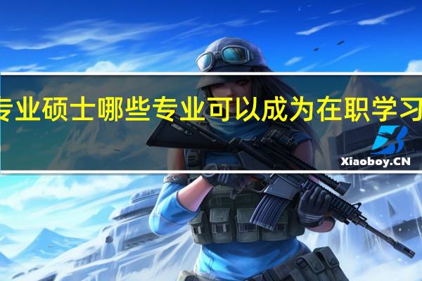 专业硕士哪些专业可以成为在职学习的项目