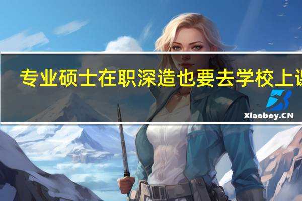 专业硕士在职深造也要去学校上课吗