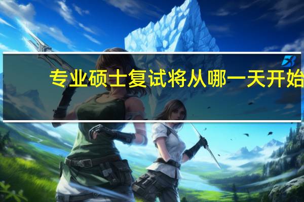 专业硕士复试将从哪一天开始