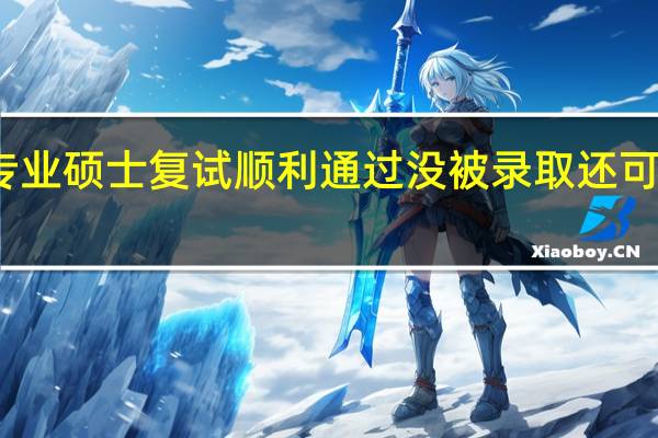 专业硕士复试顺利通过没被录取还可调剂吗