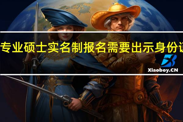 专业硕士实名制报名需要出示身份证件吗