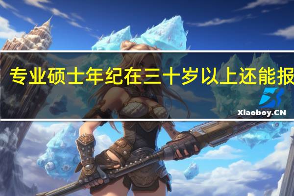 专业硕士年纪在三十岁以上还能报读吗