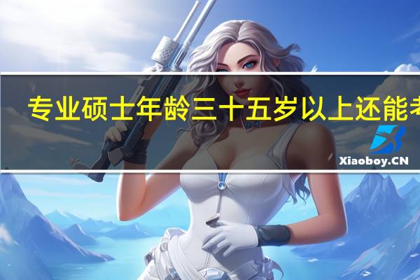 专业硕士年龄三十五岁以上还能考吗