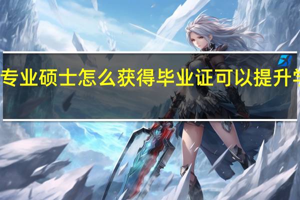 专业硕士怎么获得毕业证可以提升学历吗