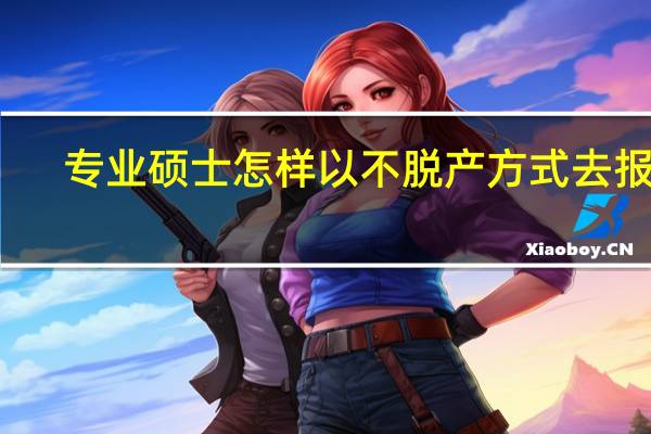 专业硕士怎样以不脱产方式去报名