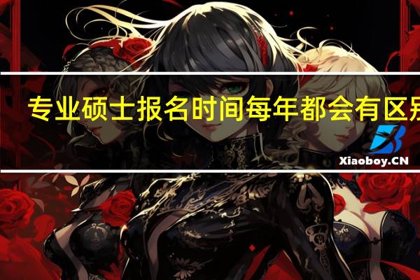 专业硕士报名时间每年都会有区别吗