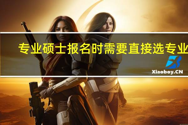 专业硕士报名时需要直接选专业吗