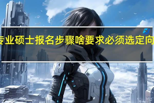 专业硕士报名步骤啥要求必须选定向就业吗