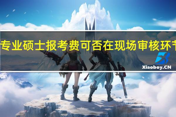 专业硕士报考费可否在现场审核环节缴纳