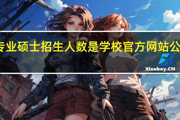 专业硕士招生人数是学校官方网站公布的吗